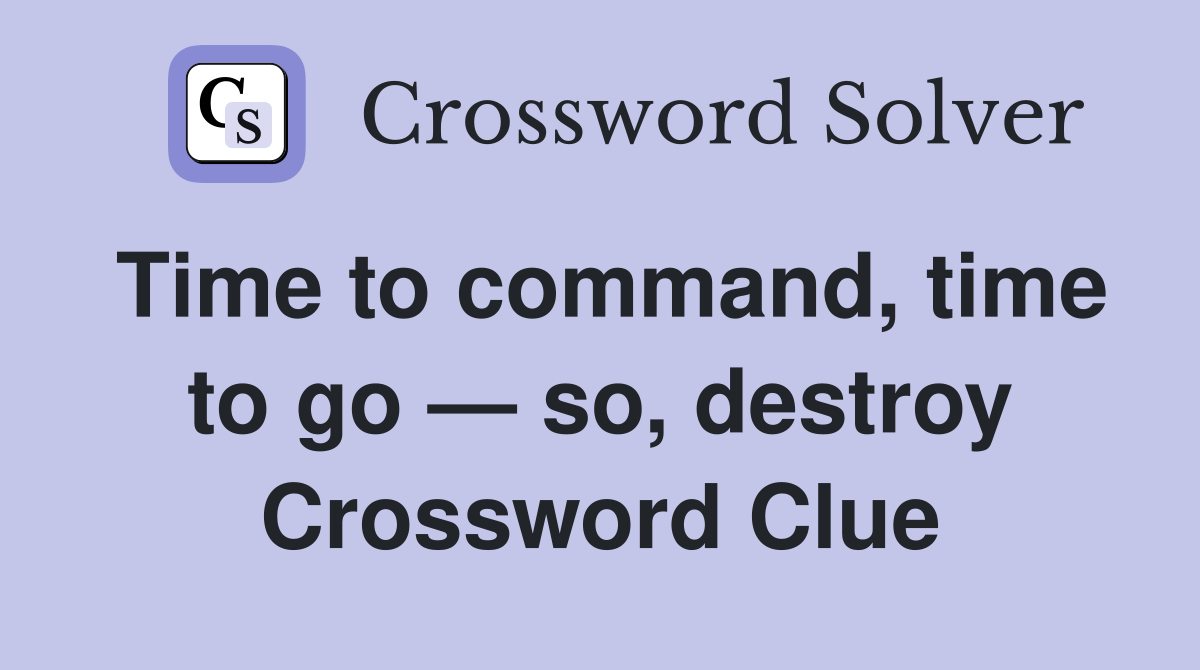 Time to command, time to go — so, destroy Crossword Clue Answers